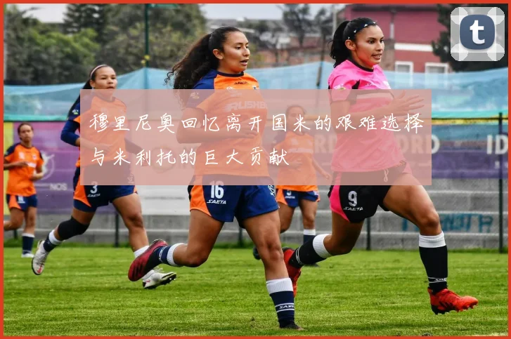 穆里尼奥回忆离开国米的艰难选择与米利托的巨大贡献