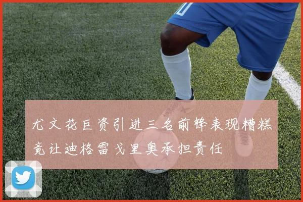 尤文花巨资引进三名前锋表现糟糕竟让迪格雷戈里奥承担责任