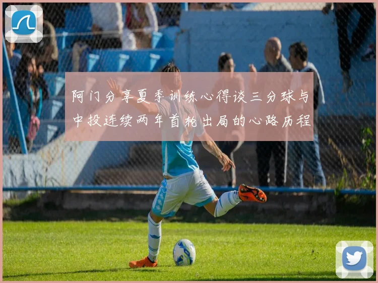 阿门分享夏季训练心得谈三分球与中投连续两年首轮出局的心路历程