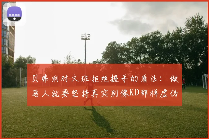 贝弗利对文班拒绝握手的看法：做恶人就要坚持真实别像KD那样虚伪