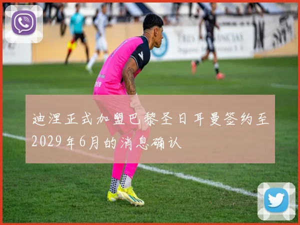 迪涅正式加盟巴黎圣日耳曼签约至2029年6月的消息确认