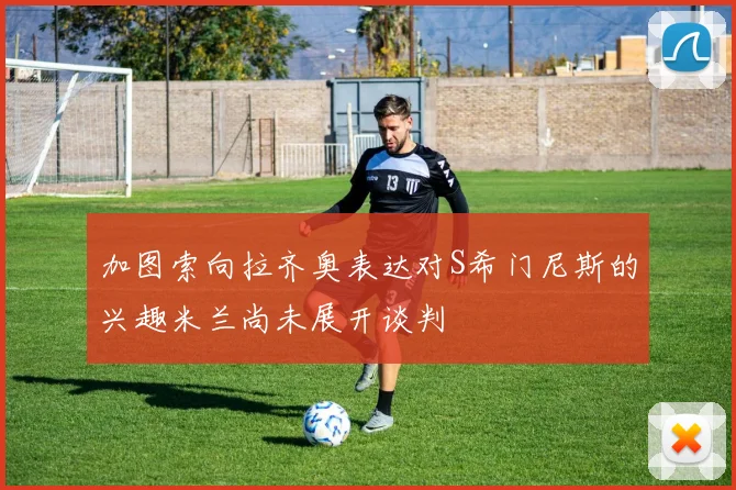 加图索向拉齐奥表达对S希门尼斯的兴趣米兰尚未展开谈判
