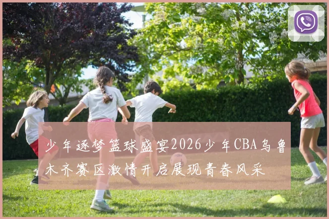 少年逐梦篮球盛宴2026少年CBA乌鲁木齐赛区激情开启展现青春风采