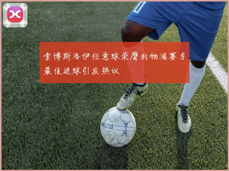 索博斯洛伊任意球荣膺利物浦赛季最佳进球引发热议