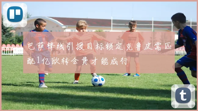 巴萨锋线引援目标锁定克鲁皮需匹配1亿欧转会费才能成行