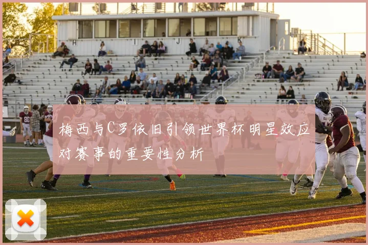 梅西与C罗依旧引领世界杯明星效应对赛事的重要性分析