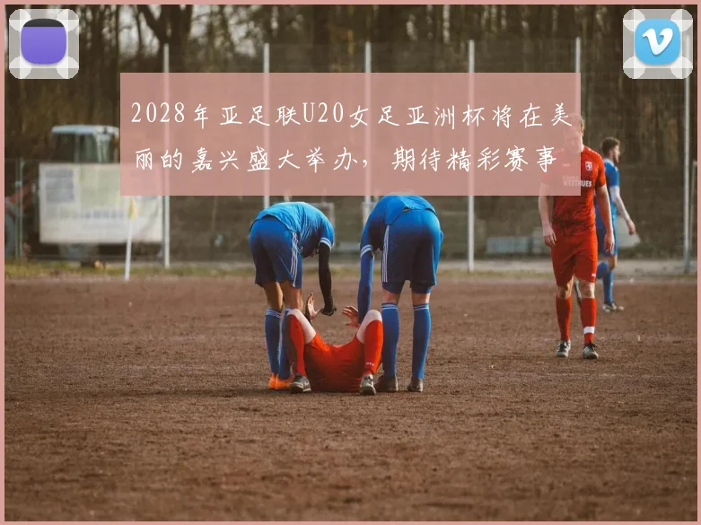2028年亚足联U20女足亚洲杯将在美丽的嘉兴盛大举办，期待精彩赛事来临