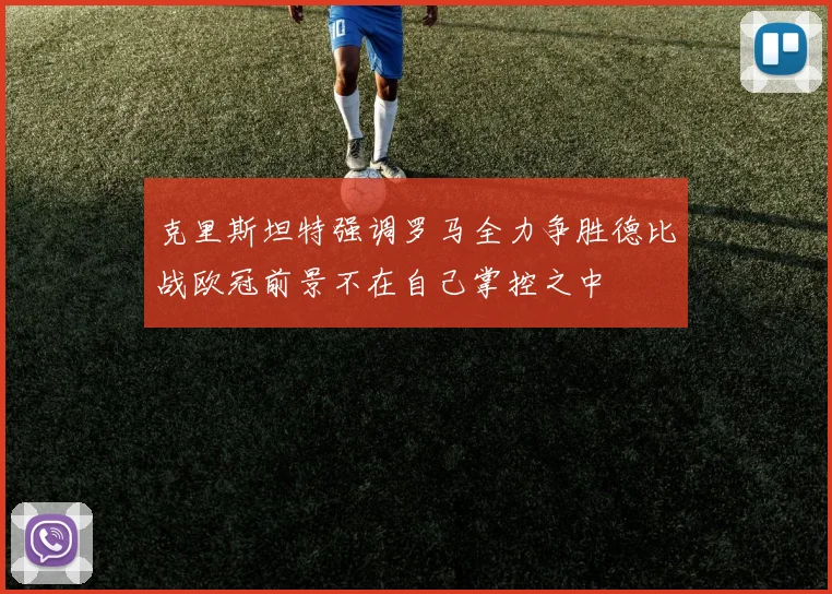 克里斯坦特强调罗马全力争胜德比战欧冠前景不在自己掌控之中