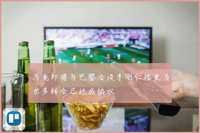 马竞即将与巴黎洽谈李刚仁格里马尔多转会已达成协议