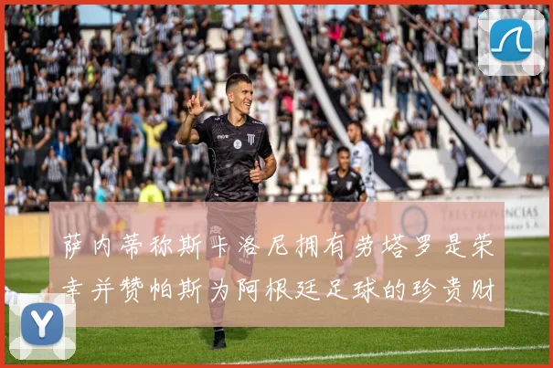 萨内蒂称斯卡洛尼拥有劳塔罗是荣幸并赞帕斯为阿根廷足球的珍贵财富