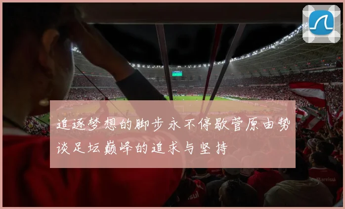 追逐梦想的脚步永不停歇菅原由势谈足坛巅峰的追求与坚持