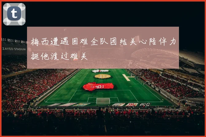 梅西遭遇困难全队团结关心陪伴力挺他渡过难关