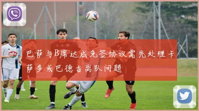 巴萨与B席达成免签协议需先处理卡萨多或巴德吉离队问题