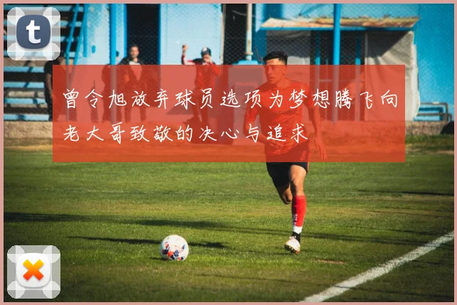 曾令旭放弃球员选项为梦想腾飞向老大哥致敬的决心与追求
