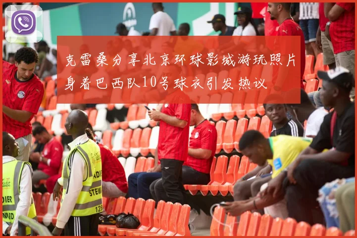克雷桑分享北京环球影城游玩照片身着巴西队10号球衣引发热议