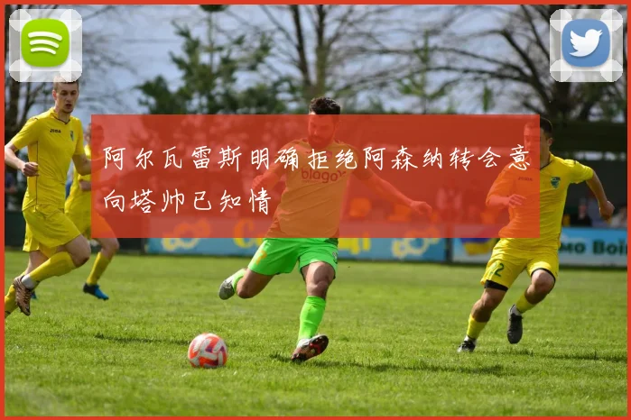 阿尔瓦雷斯明确拒绝阿森纳转会意向塔帅已知情