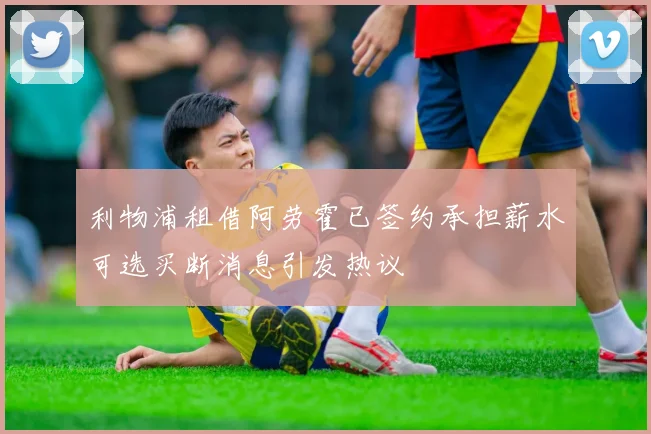 利物浦租借阿劳霍已签约承担薪水可选买断消息引发热议