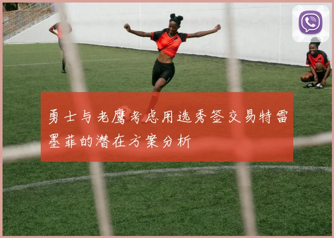 勇士与老鹰考虑用选秀签交易特雷墨菲的潜在方案分析