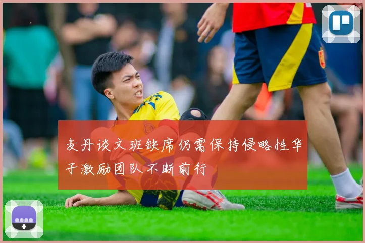 麦丹谈文班缺席仍需保持侵略性华子激励团队不断前行