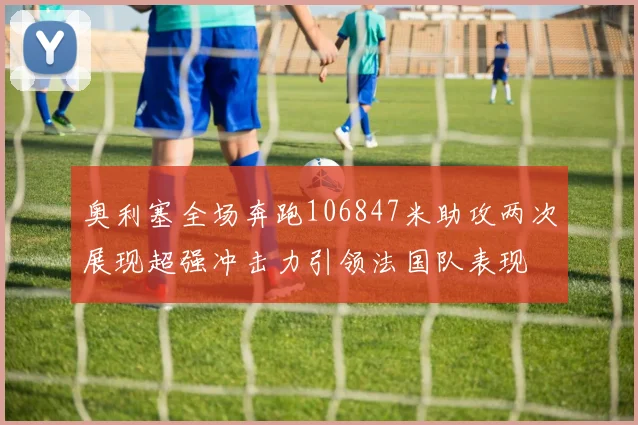 奥利塞全场奔跑106847米助攻两次展现超强冲击力引领法国队表现