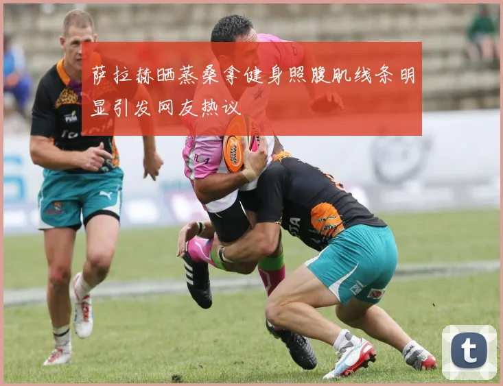 萨拉赫晒蒸桑拿健身照腹肌线条明显引发网友热议