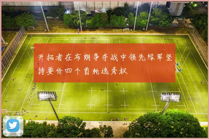 开拓者在布朗争夺战中领先绿军坚持要价四个首轮选秀权