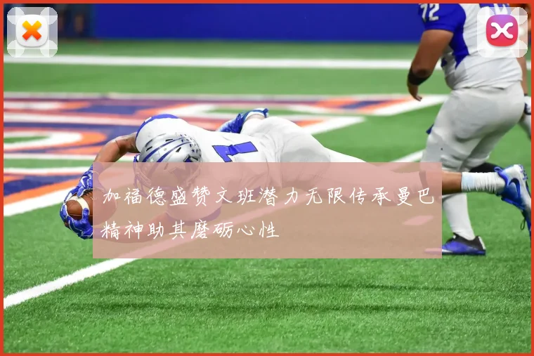 加福德盛赞文班潜力无限传承曼巴精神助其磨砺心性