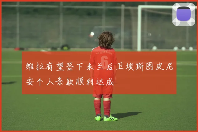 维拉有望签下米兰后卫埃斯图皮尼安个人条款顺利达成