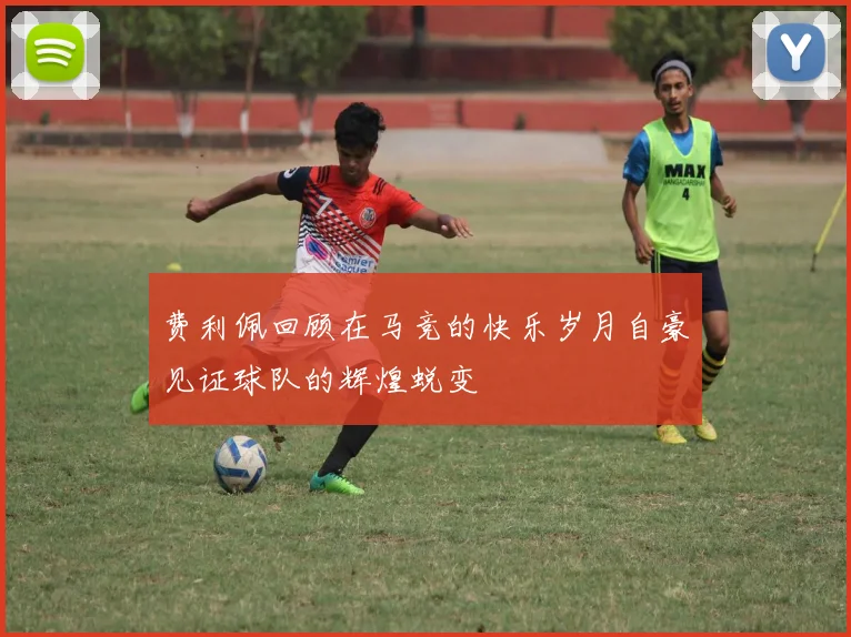 费利佩回顾在马竞的快乐岁月自豪见证球队的辉煌蜕变
