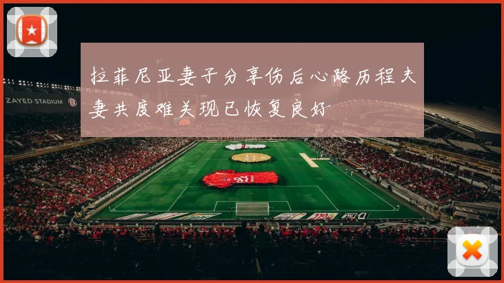 拉菲尼亚妻子分享伤后心路历程夫妻共度难关现已恢复良好