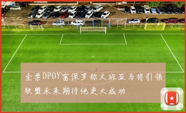 全票DPOY富保罗称文班亚马将引领联盟未来期待他更大成功
