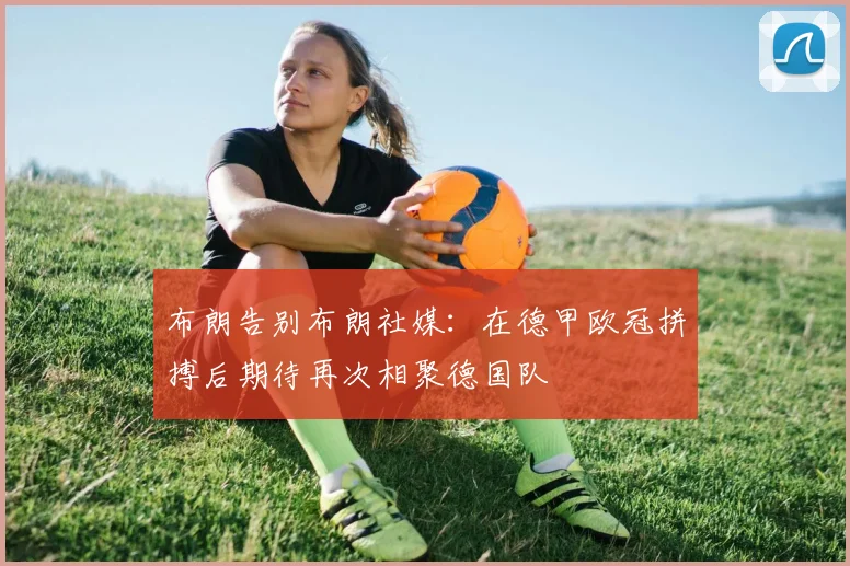 布朗告别布朗社媒：在德甲欧冠拼搏后期待再次相聚德国队