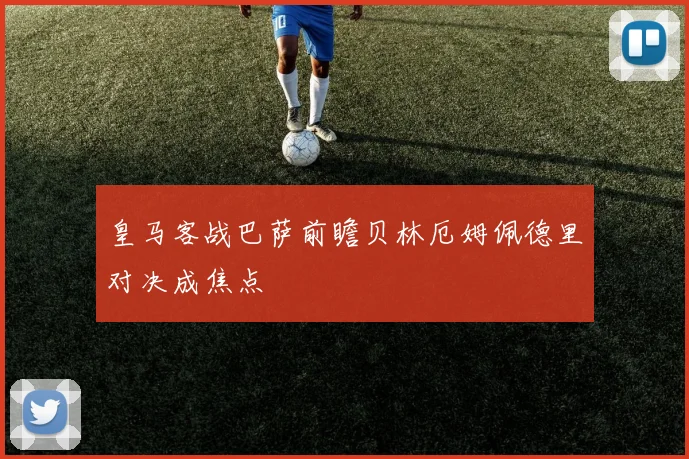 皇马客战巴萨前瞻贝林厄姆佩德里对决成焦点