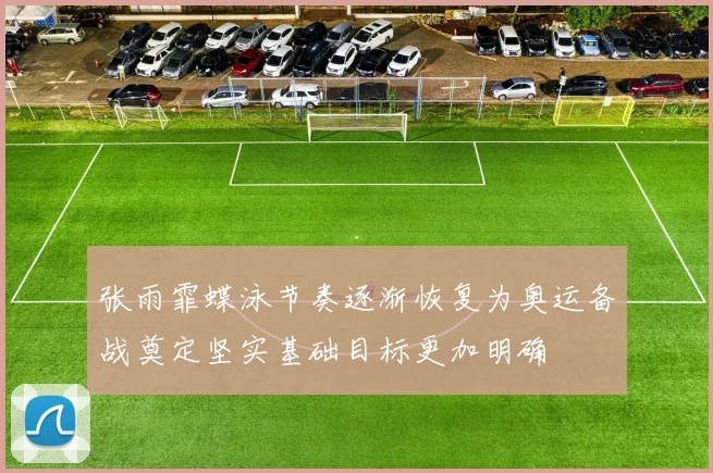 张雨霏蝶泳节奏逐渐恢复为奥运备战奠定坚实基础目标更加明确