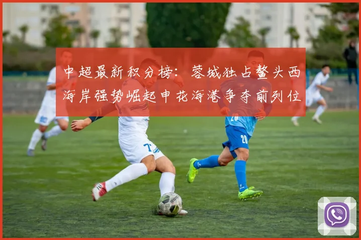 中超最新积分榜：蓉城独占鳌头西海岸强势崛起申花海港争夺前列位置