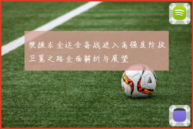 樊振东全运会备战进入高强度阶段卫冕之路全面解析与展望