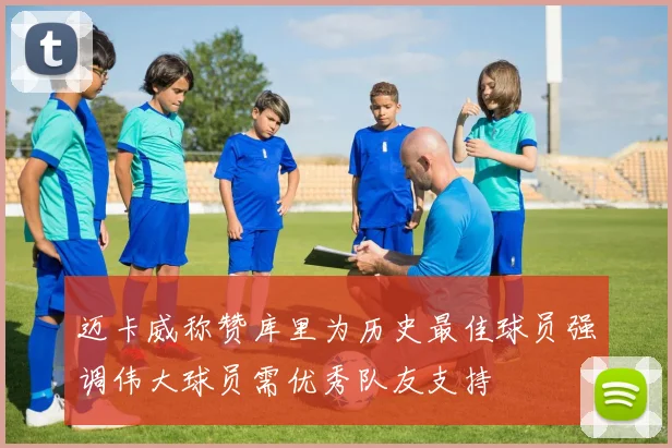 迈卡威称赞库里为历史最佳球员强调伟大球员需优秀队友支持
