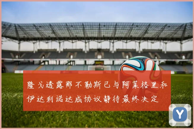 隆戈透露那不勒斯已与阿莱格里和伊达利诺达成协议静待最终决定